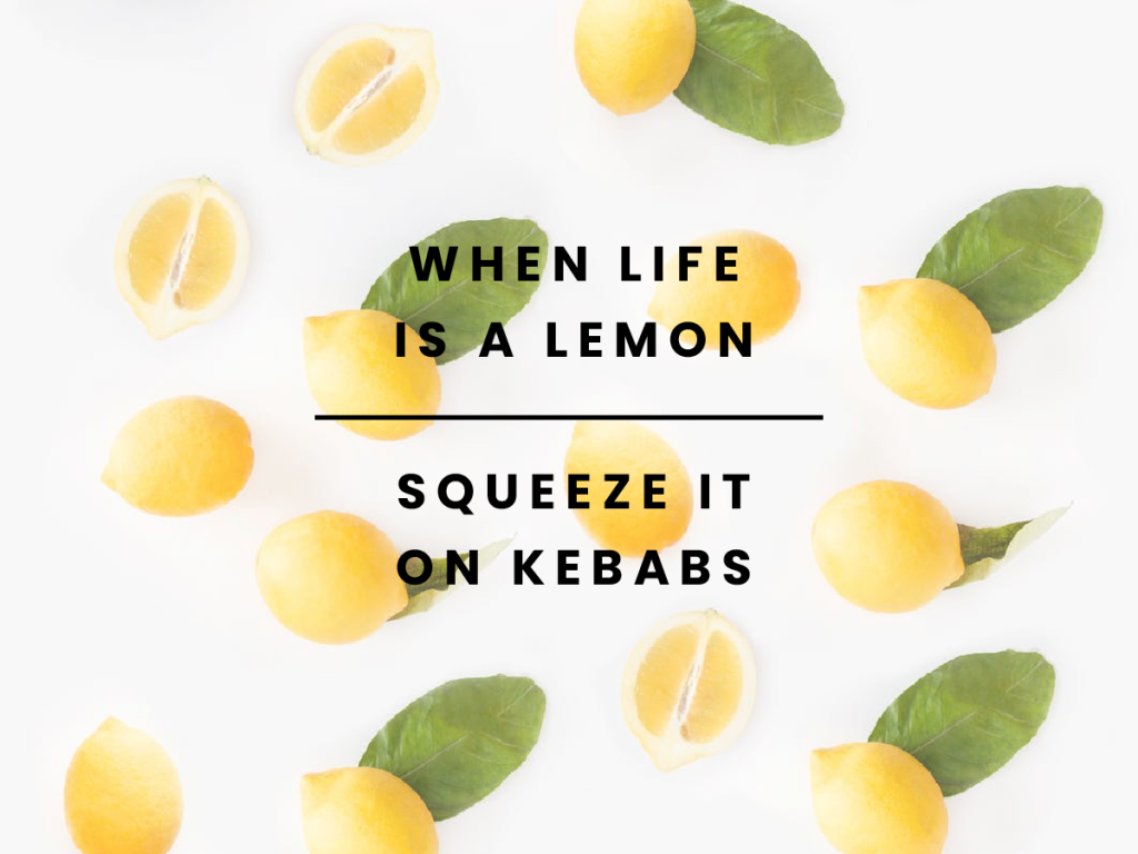 When life is a lemon, squeeze it on kebabs